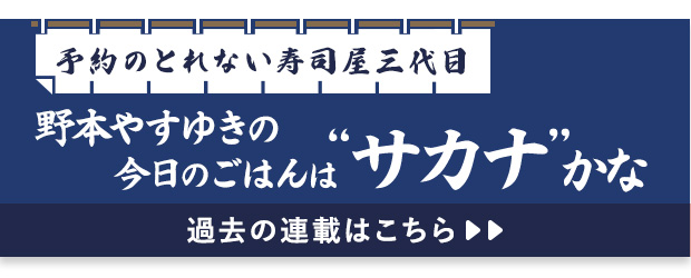 予約のとれない寿司屋三代目　野本やすゆきの今日のごはんはサカナかな 過去の連載はこちら＞＞