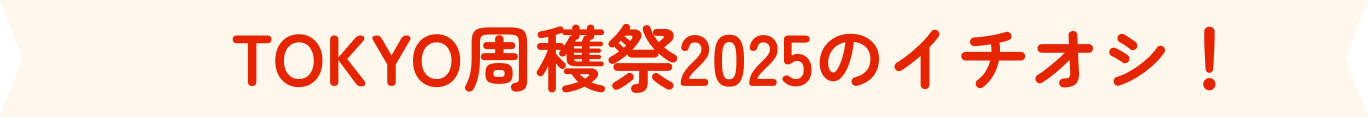TOKYO周穫祭のイチオシ!